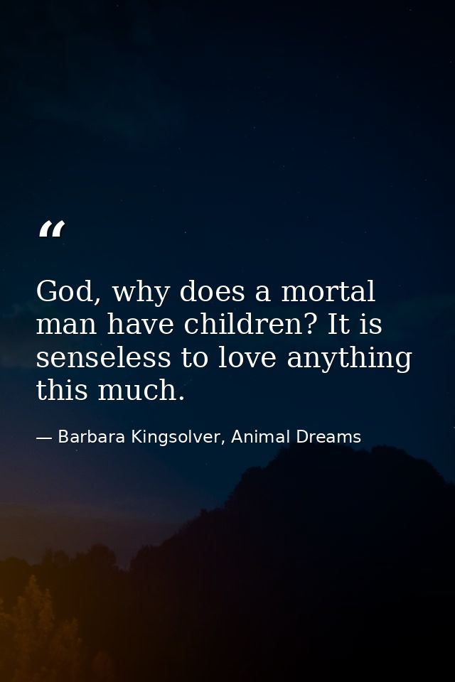 God, why does a mortal man have children? It is senseless to love anything this much. — Barbara Kingsolver, Animal Dreams