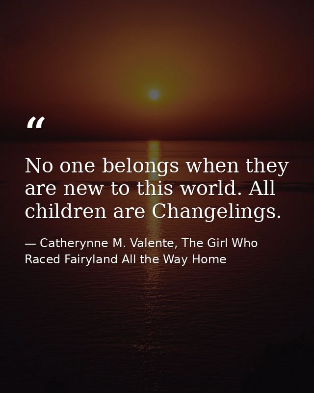 No one belongs when they are new to this world. All children are Changelings. — Catherynne M. Valente, The Girl Who Raced Fairyland All the Way Home