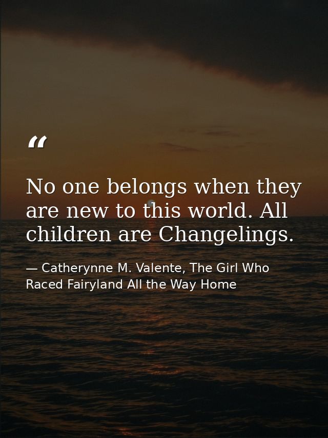 No one belongs when they are new to this world. All children are Changelings. — Catherynne M. Valente, The Girl Who Raced Fairyland All the Way Home
