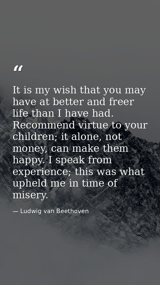 It is my wish that you may have at better and freer life than I have had. Recommend virtue to your children; it alone, n — Ludwig van Beethoven