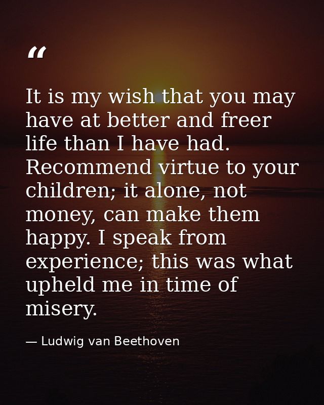 It is my wish that you may have at better and freer life than I have had. Recommend virtue to your children; it alone, n — Ludwig van Beethoven