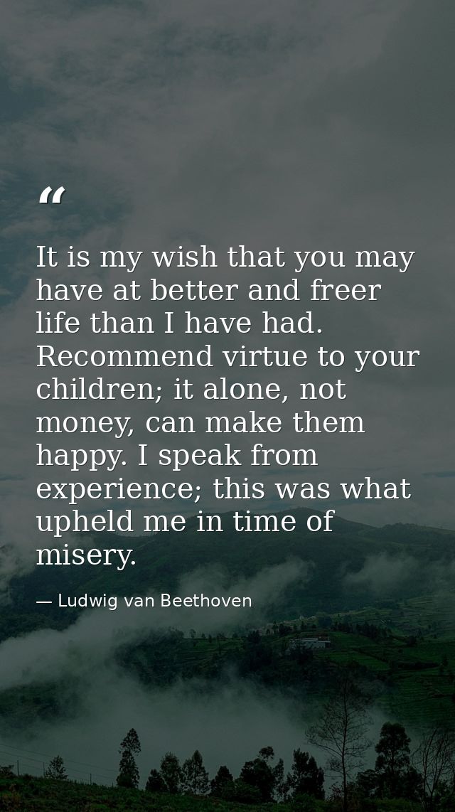 It is my wish that you may have at better and freer life than I have had. Recommend virtue to your children; it alone, n — Ludwig van Beethoven