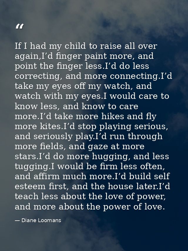 If I had my child to raise all over again,I’d finger paint more, and point the finger less.I’d do less correcting, and m — Diane Loomans