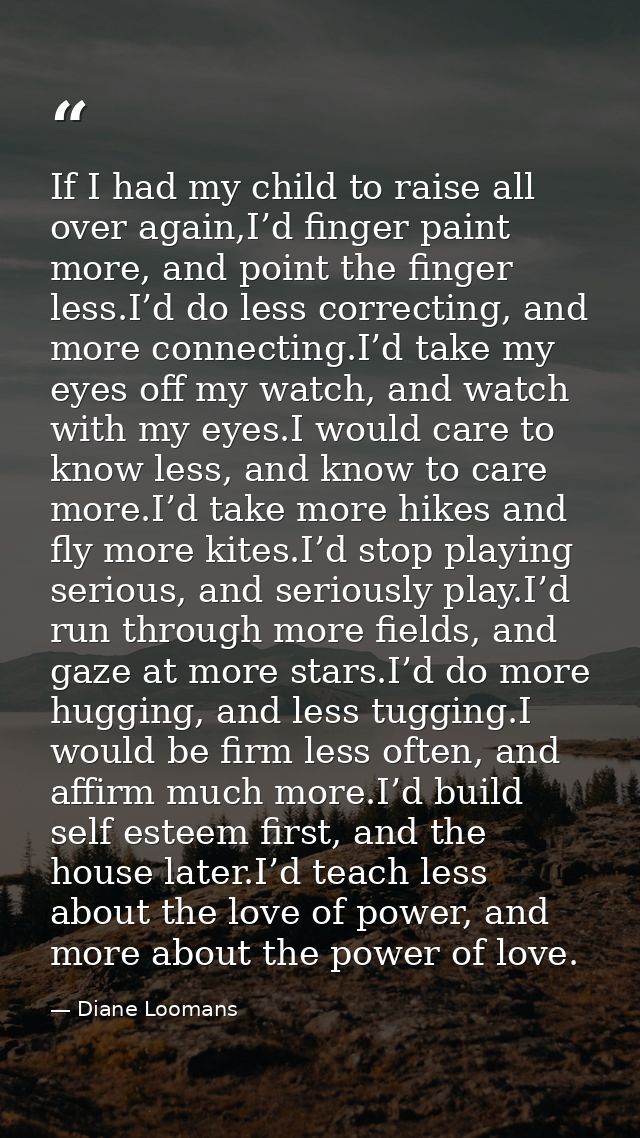 If I had my child to raise all over again,I’d finger paint more, and point the finger less.I’d do less correcting, and m — Diane Loomans