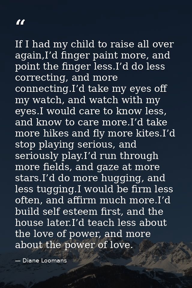 If I had my child to raise all over again,I’d finger paint more, and point the finger less.I’d do less correcting, and m — Diane Loomans