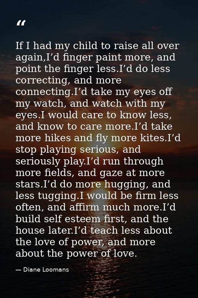 If I had my child to raise all over again,I’d finger paint more, and point the finger less.I’d do less correcting, and m — Diane Loomans