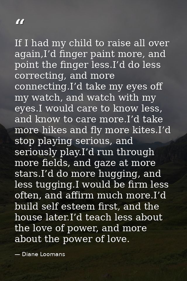 If I had my child to raise all over again,I’d finger paint more, and point the finger less.I’d do less correcting, and m — Diane Loomans