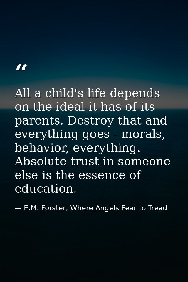 All a child's life depends on the ideal it has of its parents. Destroy that and everything goes - morals, behavior, ever — E.M. Forster, Where Angels Fear to Tread