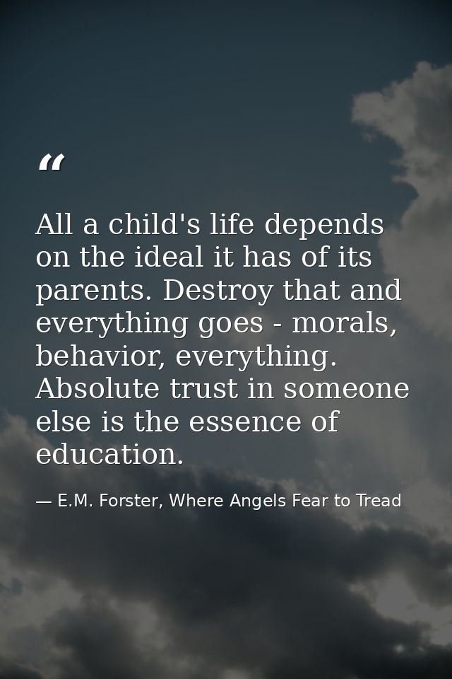 All a child's life depends on the ideal it has of its parents. Destroy that and everything goes - morals, behavior, ever — E.M. Forster, Where Angels Fear to Tread