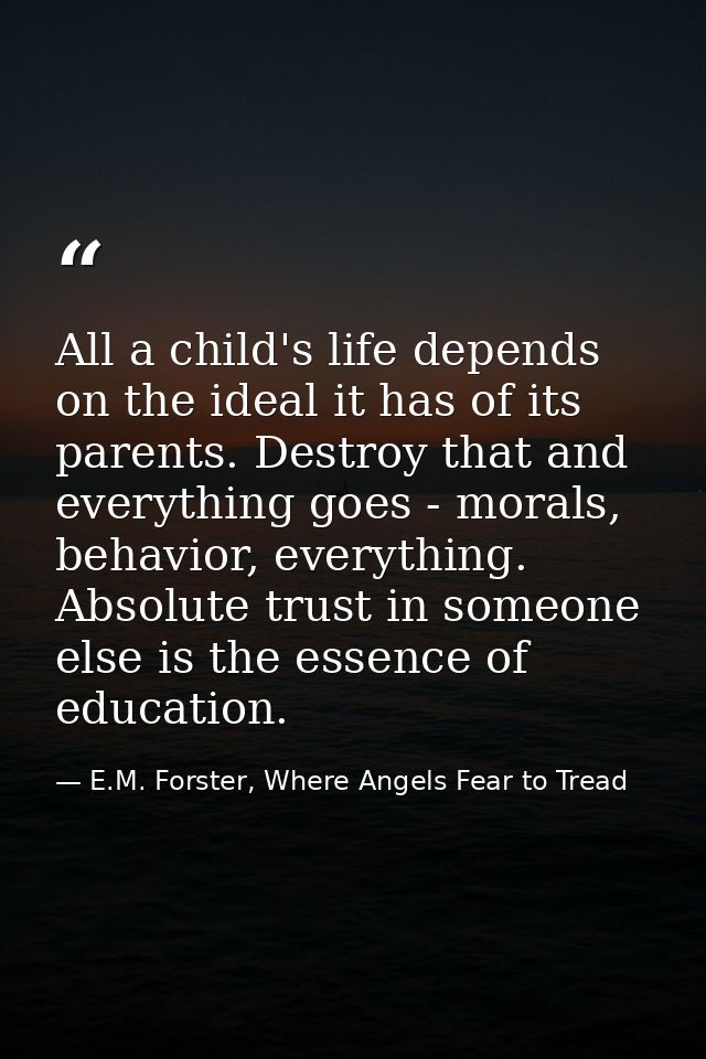 All a child's life depends on the ideal it has of its parents. Destroy that and everything goes - morals, behavior, ever — E.M. Forster, Where Angels Fear to Tread