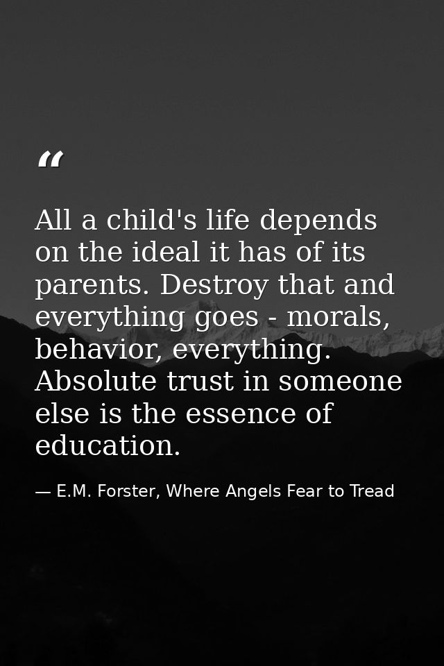 All a child's life depends on the ideal it has of its parents. Destroy that and everything goes - morals, behavior, ever — E.M. Forster, Where Angels Fear to Tread