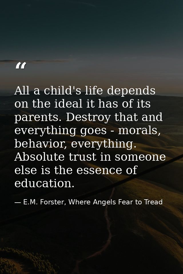 All a child's life depends on the ideal it has of its parents. Destroy that and everything goes - morals, behavior, ever — E.M. Forster, Where Angels Fear to Tread