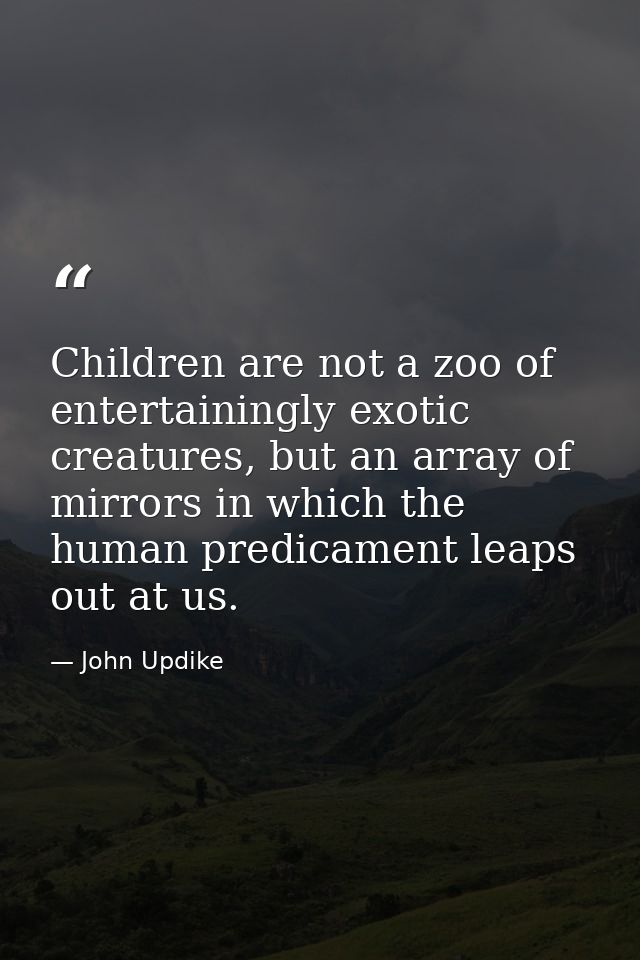 Children are not a zoo of entertainingly exotic creatures, but an array of mirrors in which the human predicament leaps  — John Updike