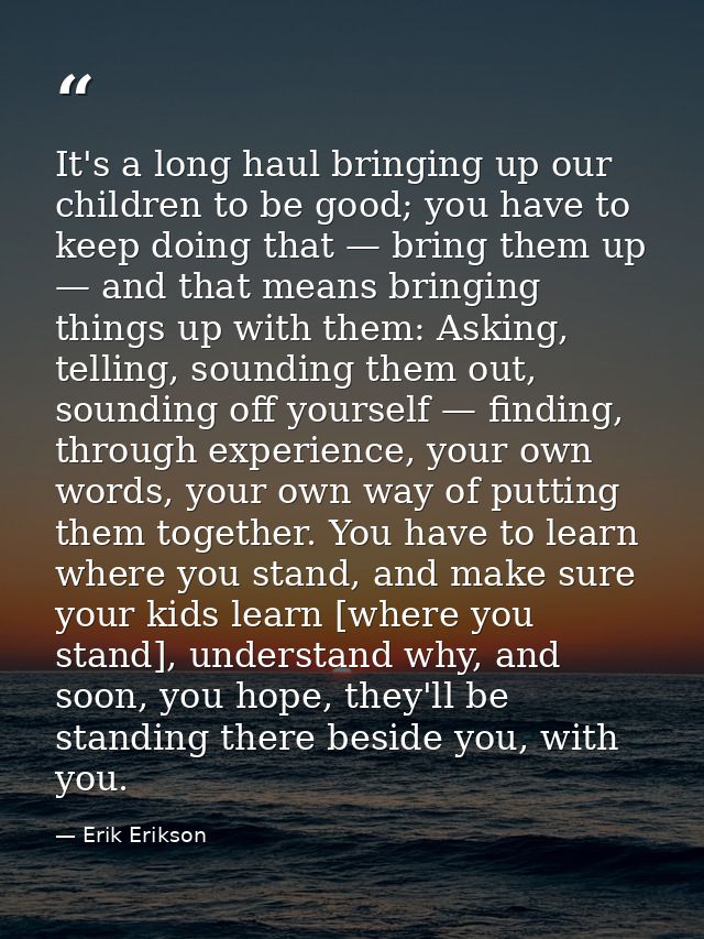 It's a long haul bringing up our children to be good; you have to keep doing that — bring them up — and that means bring — Erik Erikson
