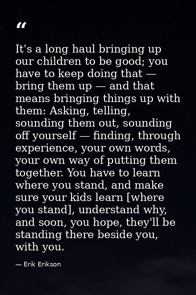 It's a long haul bringing up our children to be good; you have to keep doing that — bring them up — and that means bring — Erik Erikson