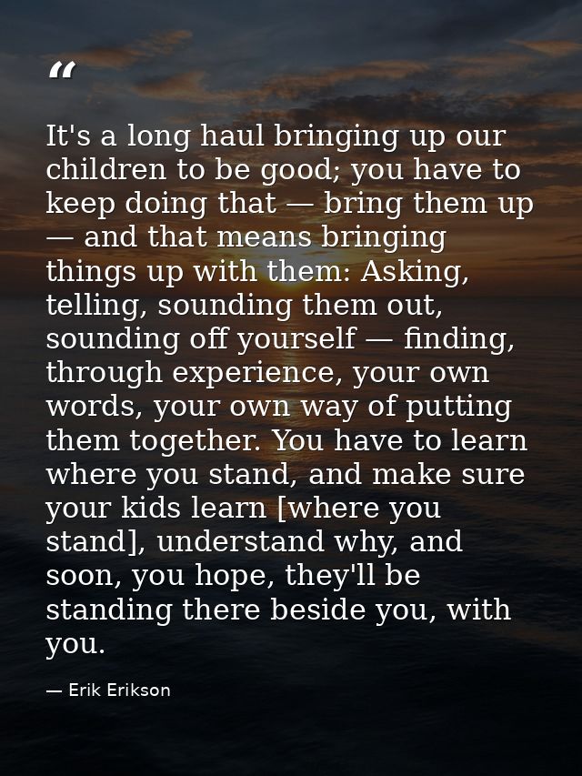 It's a long haul bringing up our children to be good; you have to keep doing that — bring them up — and that means bring — Erik Erikson