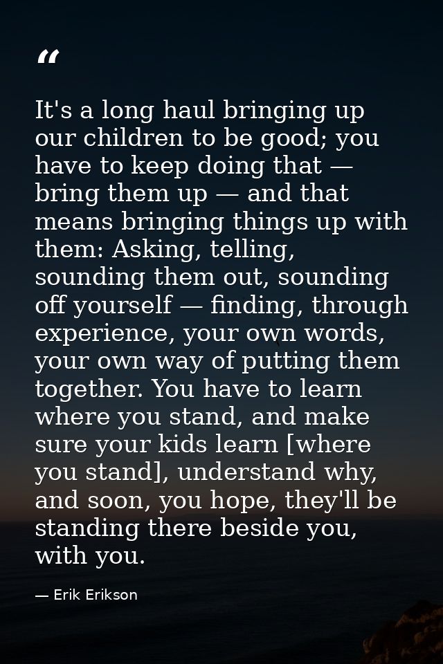 It's a long haul bringing up our children to be good; you have to keep doing that — bring them up — and that means bring — Erik Erikson