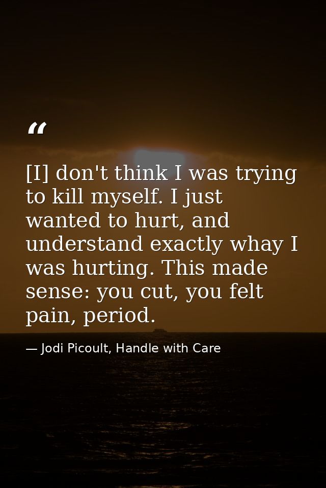 [I] don't think I was trying to kill myself. I just wanted to hurt, and understand exactly whay I was hurting. This made — Jodi Picoult, Handle with Care
