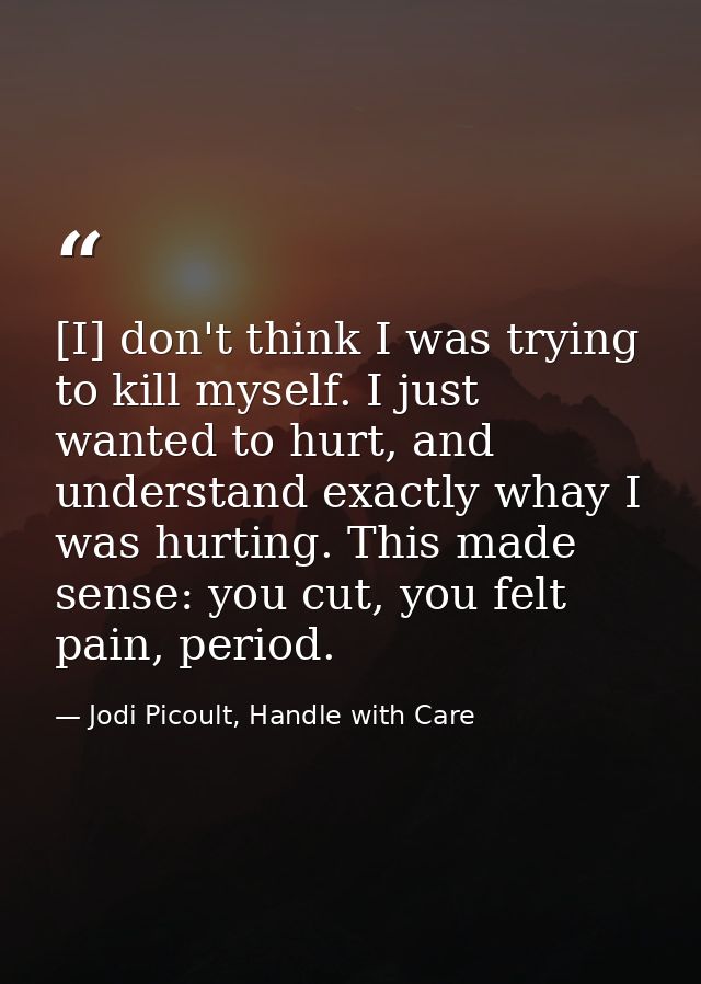 [I] don't think I was trying to kill myself. I just wanted to hurt, and understand exactly whay I was hurting. This made — Jodi Picoult, Handle with Care