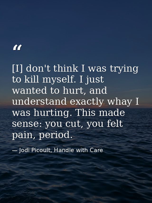 [I] don't think I was trying to kill myself. I just wanted to hurt, and understand exactly whay I was hurting. This made — Jodi Picoult, Handle with Care