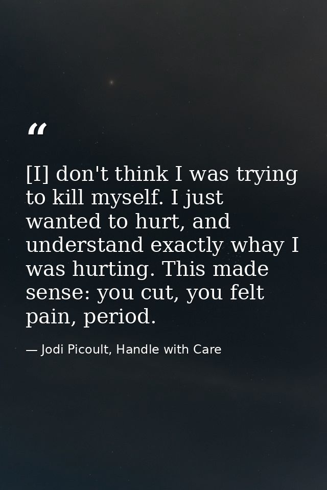[I] don't think I was trying to kill myself. I just wanted to hurt, and understand exactly whay I was hurting. This made — Jodi Picoult, Handle with Care