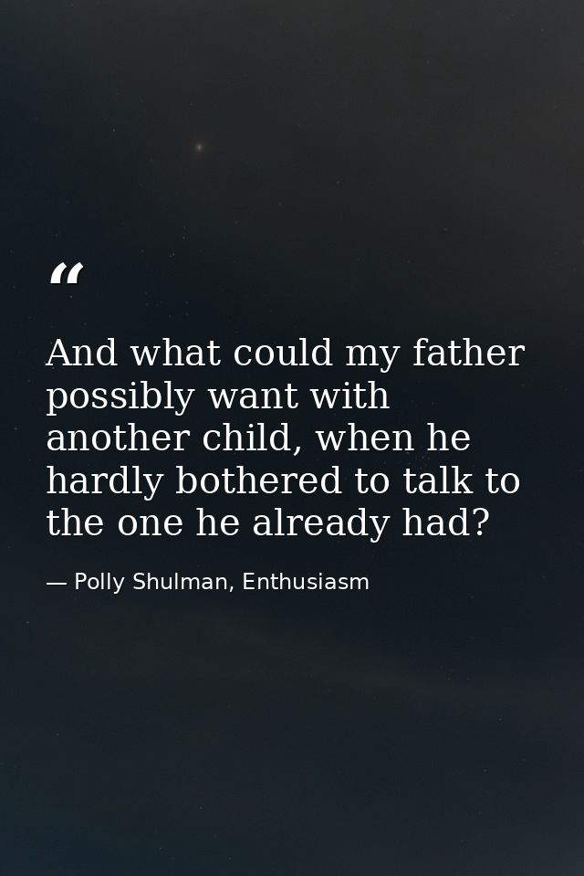 And what could my father possibly want with another child, when he hardly bothered to talk to the one he already had? — Polly Shulman, Enthusiasm