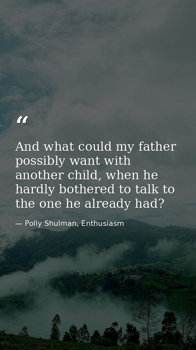 And what could my father possibly want with another child, when he hardly bothered to talk to the one he already had? — Polly Shulman, Enthusiasm