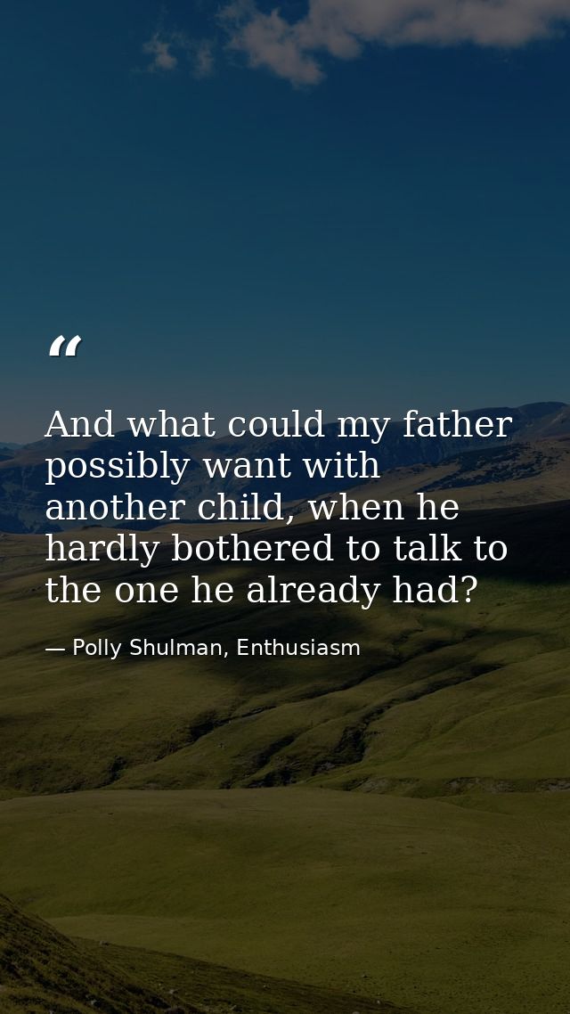 And what could my father possibly want with another child, when he hardly bothered to talk to the one he already had? — Polly Shulman, Enthusiasm