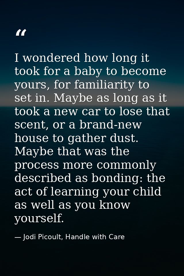 I wondered how long it took for a baby to become yours, for familiarity to set in. Maybe as long as it took a new car to — Jodi Picoult, Handle with Care