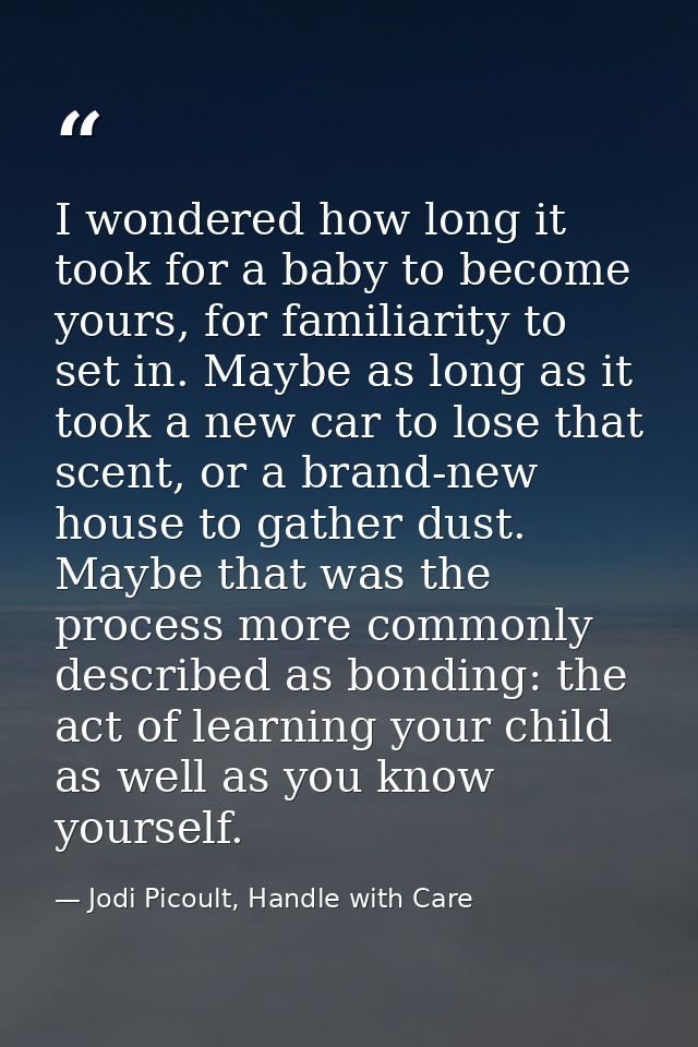 I wondered how long it took for a baby to become yours, for familiarity to set in. Maybe as long as it took a new car to — Jodi Picoult, Handle with Care