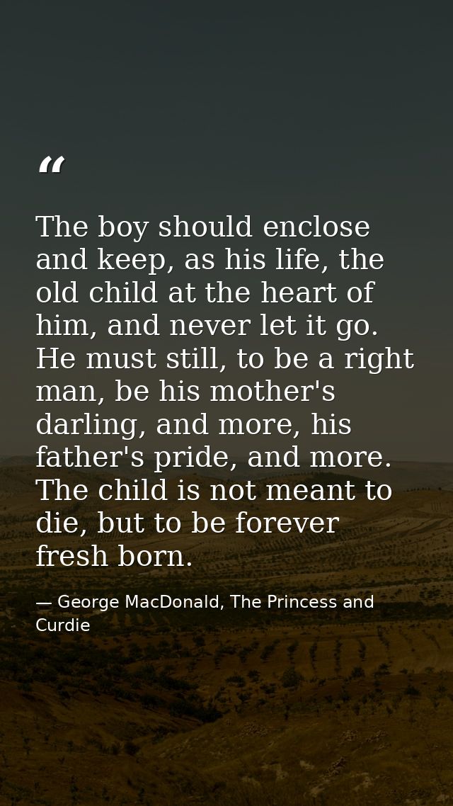 The boy should enclose and keep, as his life, the old child at the heart of him, and never let it go. He must still, to  — George MacDonald, The Princess and Curdie
