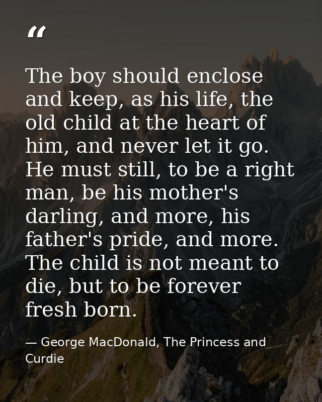 The boy should enclose and keep, as his life, the old child at the heart of him, and never let it go. He must still, to  — George MacDonald, The Princess and Curdie