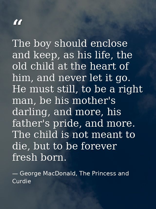The boy should enclose and keep, as his life, the old child at the heart of him, and never let it go. He must still, to  — George MacDonald, The Princess and Curdie