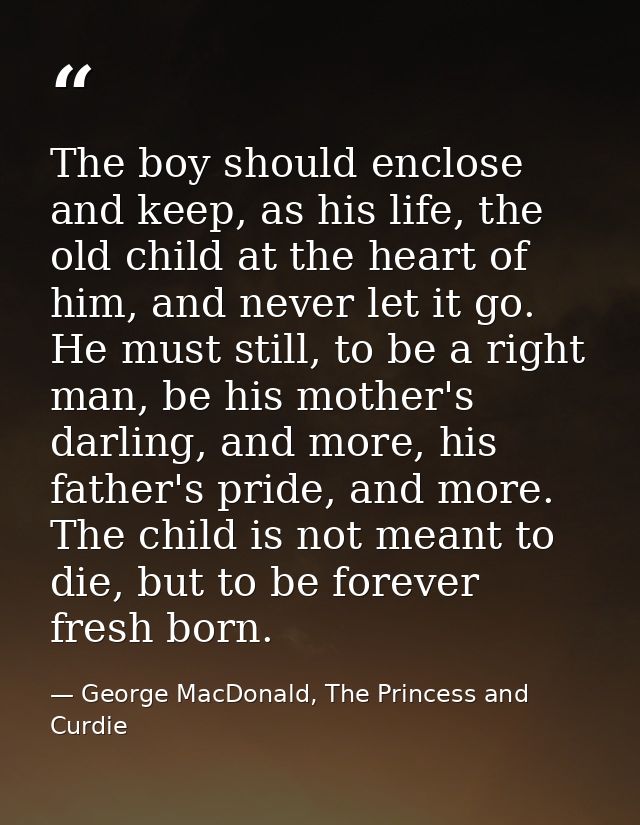 The boy should enclose and keep, as his life, the old child at the heart of him, and never let it go. He must still, to  — George MacDonald, The Princess and Curdie
