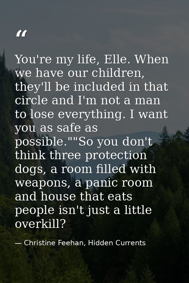 You're my life, Elle. When we have our children, they'll be included in that circle and I'm not a man to lose everything — Christine Feehan, Hidden Currents