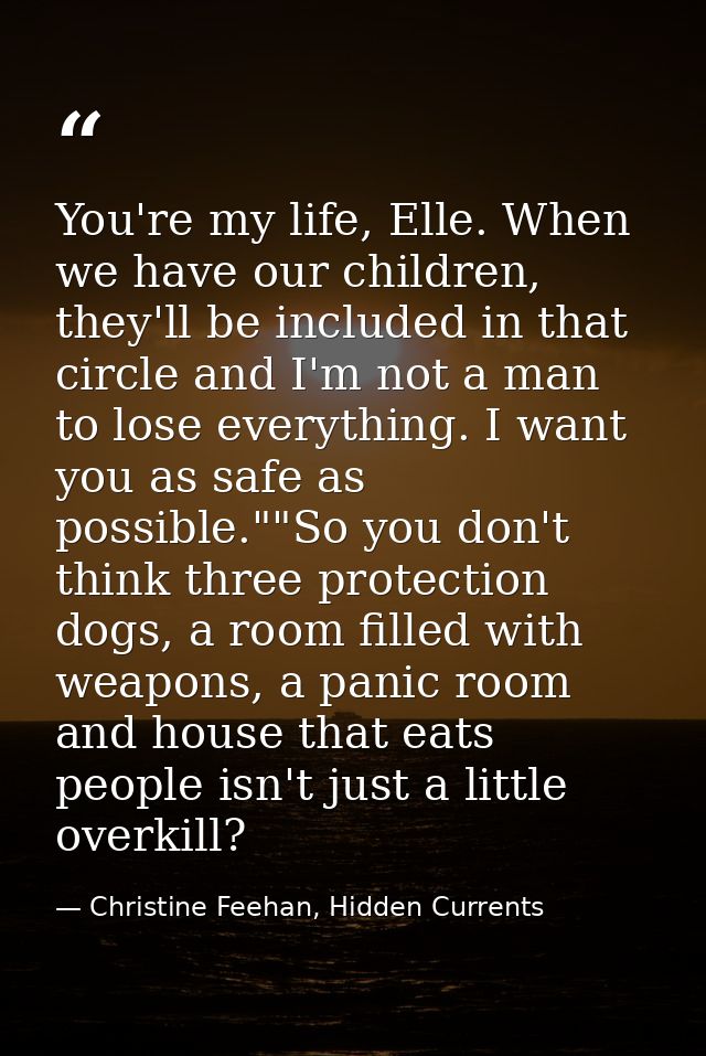 You're my life, Elle. When we have our children, they'll be included in that circle and I'm not a man to lose everything — Christine Feehan, Hidden Currents