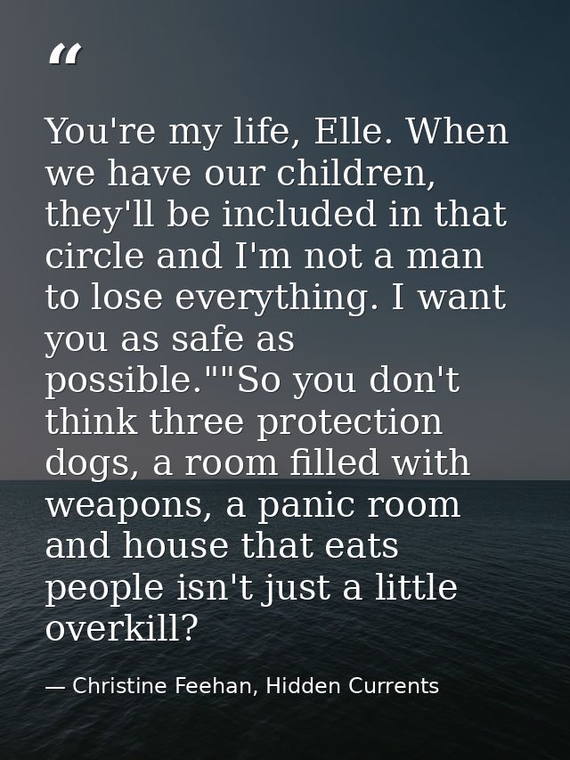 You're my life, Elle. When we have our children, they'll be included in that circle and I'm not a man to lose everything — Christine Feehan, Hidden Currents