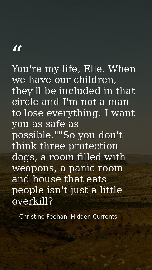 You're my life, Elle. When we have our children, they'll be included in that circle and I'm not a man to lose everything — Christine Feehan, Hidden Currents