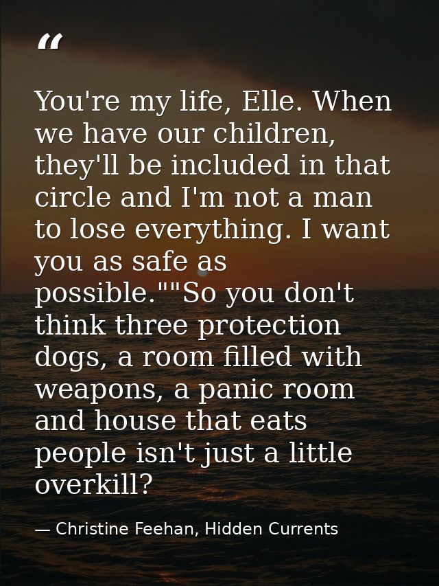 You're my life, Elle. When we have our children, they'll be included in that circle and I'm not a man to lose everything — Christine Feehan, Hidden Currents