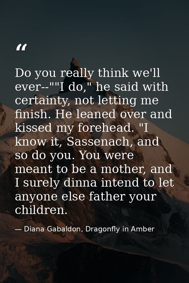 Do you really think we'll ever--""I do," he said with certainty, not letting me finish. He leaned over and kissed my for — Diana Gabaldon, Dragonfly in Amber