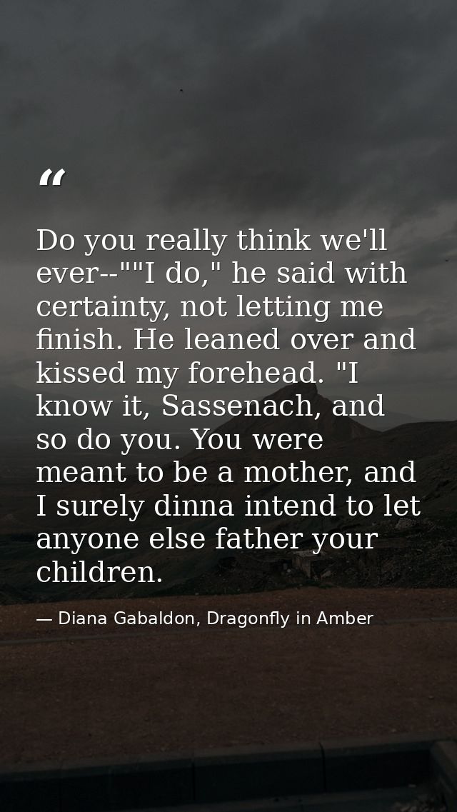 Do you really think we'll ever--""I do," he said with certainty, not letting me finish. He leaned over and kissed my for — Diana Gabaldon, Dragonfly in Amber