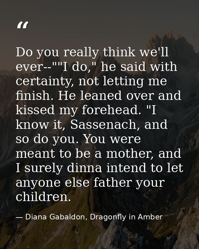 Do you really think we'll ever--""I do," he said with certainty, not letting me finish. He leaned over and kissed my for — Diana Gabaldon, Dragonfly in Amber