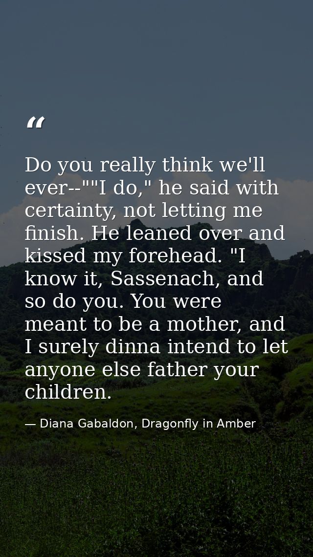 Do you really think we'll ever--""I do," he said with certainty, not letting me finish. He leaned over and kissed my for — Diana Gabaldon, Dragonfly in Amber