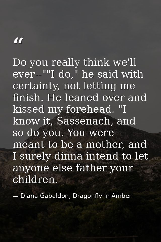 Do you really think we'll ever--""I do," he said with certainty, not letting me finish. He leaned over and kissed my for — Diana Gabaldon, Dragonfly in Amber