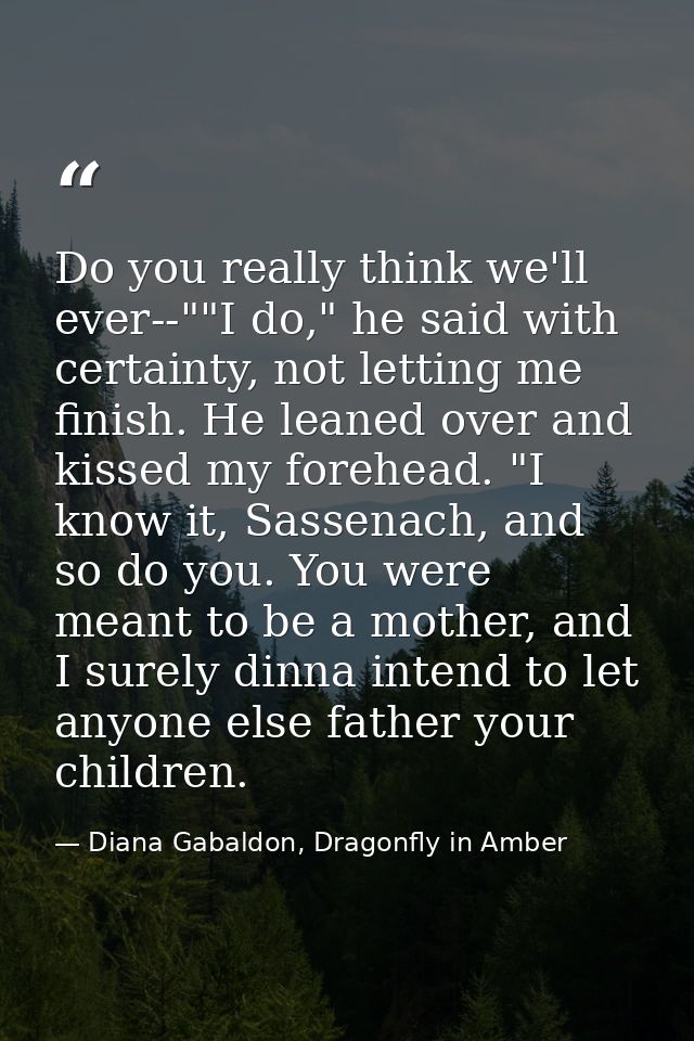 Do you really think we'll ever--""I do," he said with certainty, not letting me finish. He leaned over and kissed my for — Diana Gabaldon, Dragonfly in Amber