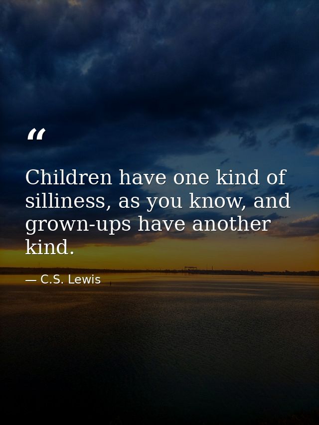Children have one kind of silliness, as you know, and grown-ups have another kind. — C.S. Lewis