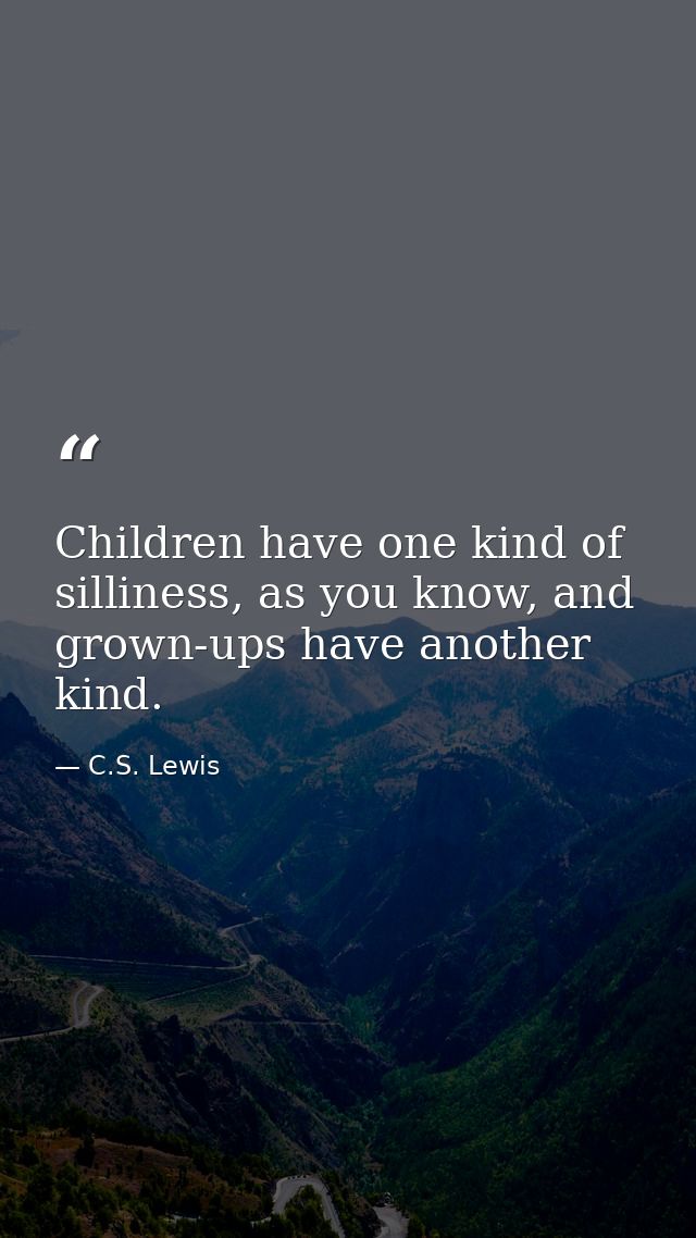 Children have one kind of silliness, as you know, and grown-ups have another kind. — C.S. Lewis