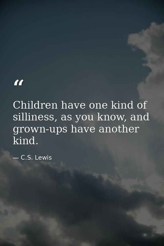 Children have one kind of silliness, as you know, and grown-ups have another kind. — C.S. Lewis