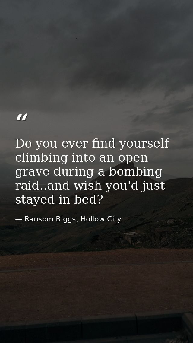 Do you ever find yourself climbing into an open grave during a bombing raid..and wish you'd just stayed in bed? — Ransom Riggs, Hollow City