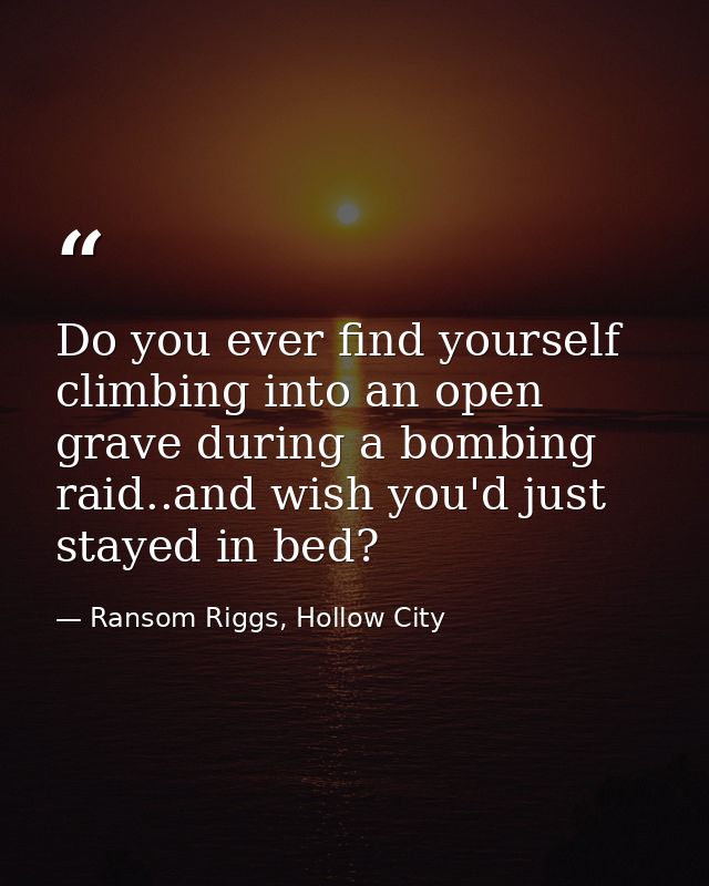 Do you ever find yourself climbing into an open grave during a bombing raid..and wish you'd just stayed in bed? — Ransom Riggs, Hollow City